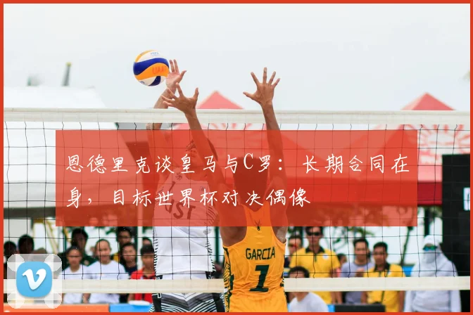 恩德里克谈皇马与C罗:长期合同在身,目标世界杯对决偶像