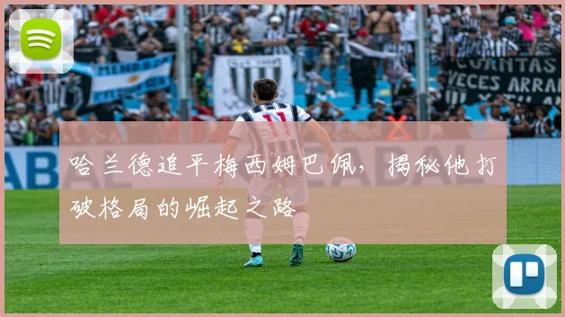 哈兰德追平梅西姆巴佩,揭秘他打破格局的崛起之路