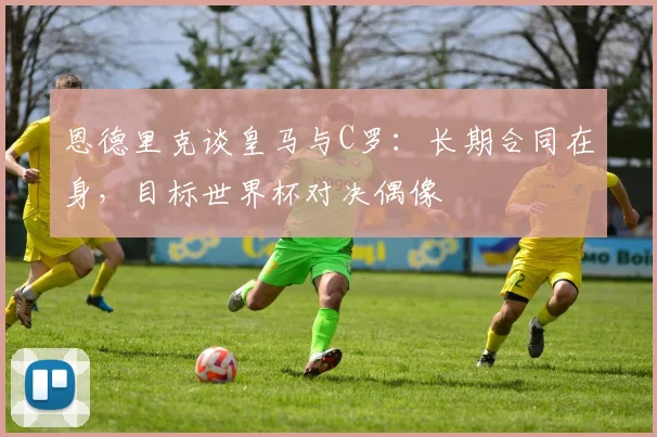 恩德里克谈皇马与C罗:长期合同在身,目标世界杯对决偶像