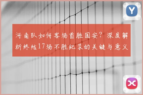 河南队如何客场首胜国安？深度解析终结17场不胜纪录的关键与意义