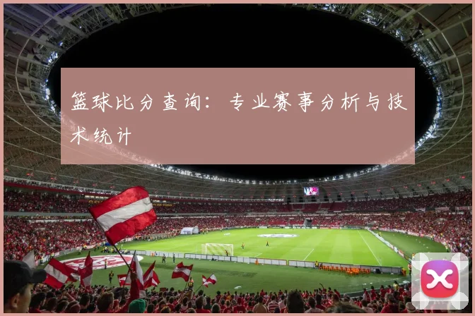 篮球比分查询：专业赛事分析与技术统计
