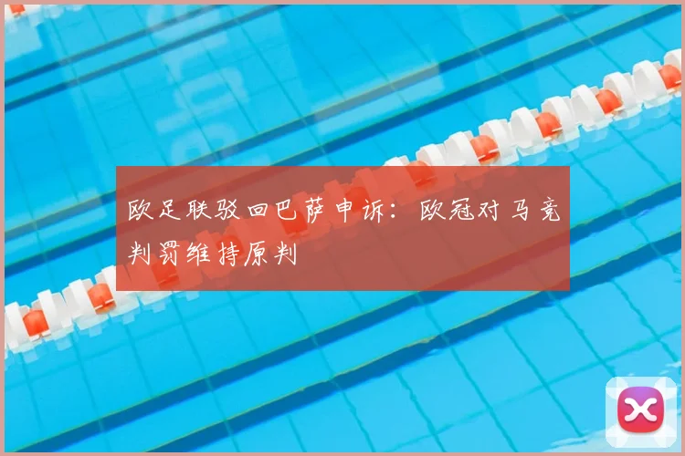 欧足联驳回巴萨申诉:欧冠对马竞判罚维持原判