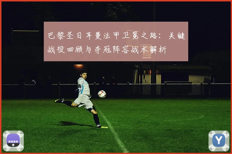 巴黎圣日耳曼法甲卫冕之路:关键战役回顾与夺冠阵容战术解析