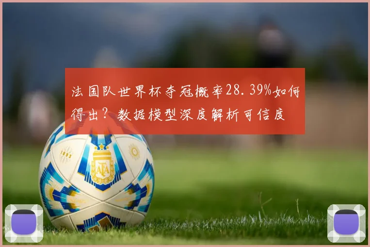 法国队世界杯夺冠概率28.39%如何得出?数据模型深度解析可信度