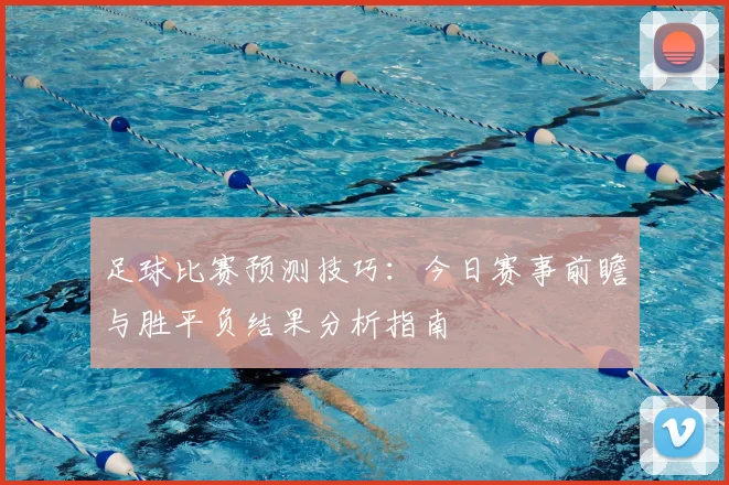 足球比赛预测技巧:今日赛事前瞻与胜平负结果分析指南