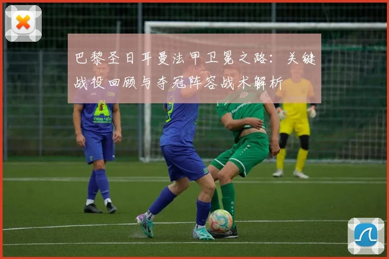 巴黎圣日耳曼法甲卫冕之路：关键战役回顾与夺冠阵容战术解析