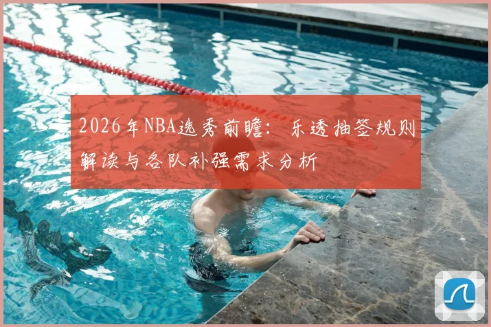 2026年NBA选秀前瞻：乐透抽签规则解读与各队补强需求分析