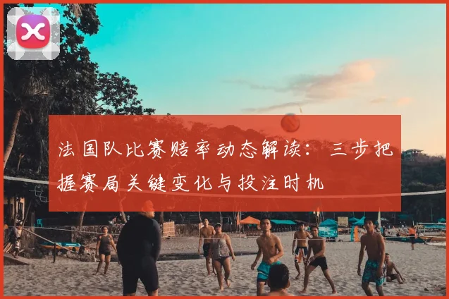 法国队比赛赔率动态解读:三步把握赛局关键变化与投注时机